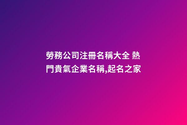 勞務公司注冊名稱大全 熱門貴氣企業名稱,起名之家-第1張-公司起名-玄機派